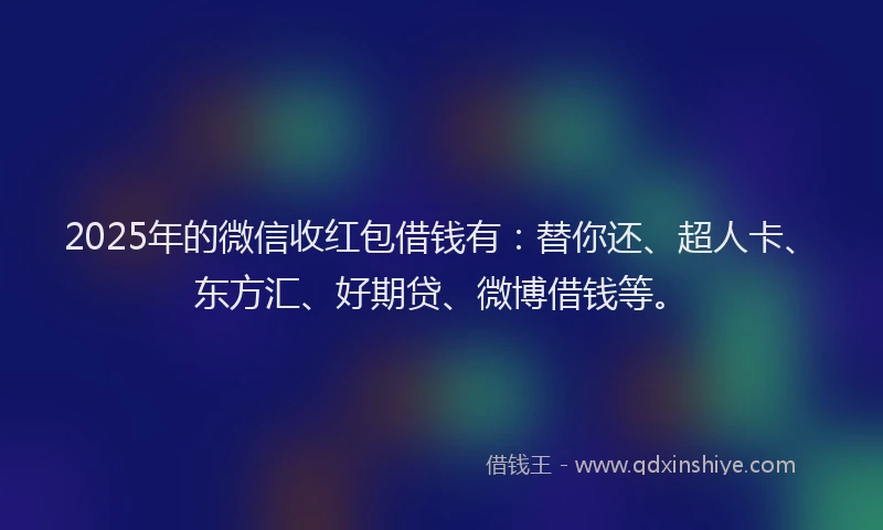 2025年的微信收红包借钱有：替你还、超人卡、东方汇、好期贷、微博借钱等。
