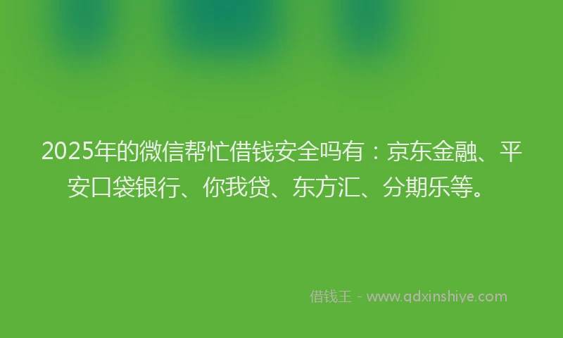 2025年的微信帮忙借钱安全吗有：京东金融、平安口袋银行、你我贷、东方汇、分期乐等。
