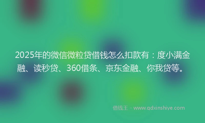 2025年的微信微粒贷借钱怎么扣款有：度小满金融、读秒贷、360借条、京东金融、你我贷等。