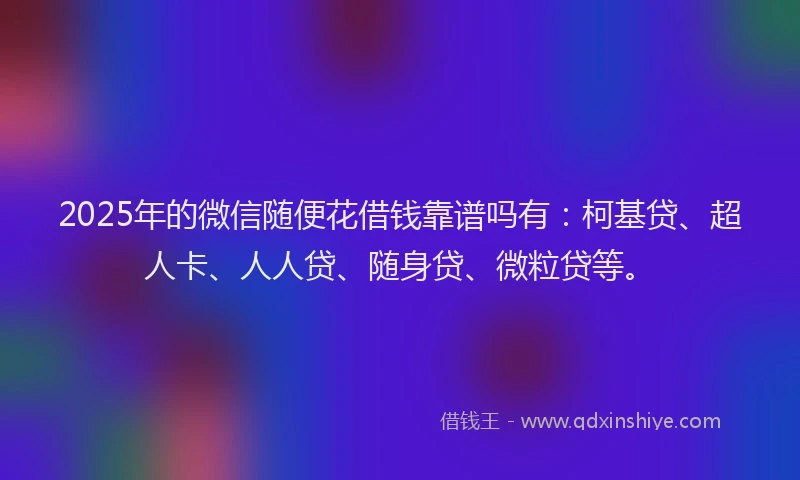 2025年的微信随便花借钱靠谱吗有：柯基贷、超人卡、人人贷、随身贷、微粒贷等。