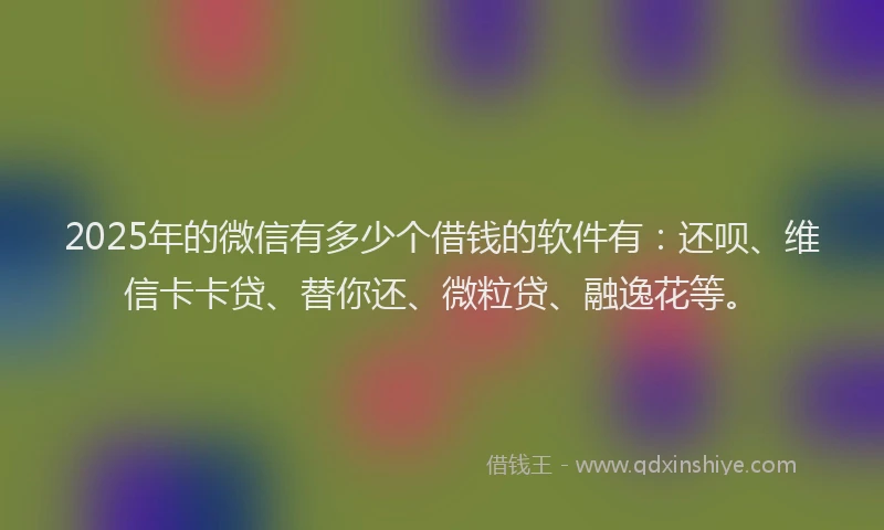 2025年的微信有多少个借钱的软件有：还呗、维信卡卡贷、替你还、微粒贷、融逸花等。