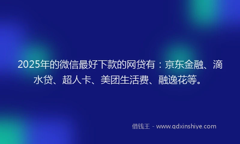 2025年的微信最好下款的网贷有：京东金融、滴水贷、超人卡、美团生活费、融逸花等。