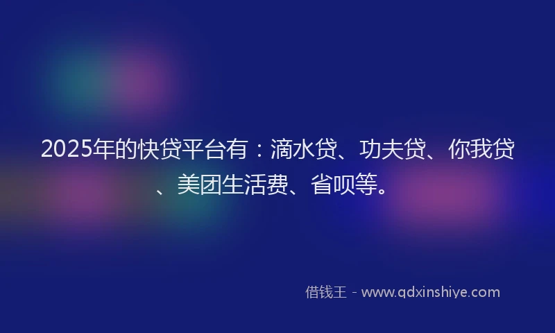 2025年的快贷平台有：滴水贷、功夫贷、你我贷、美团生活费、省呗等。