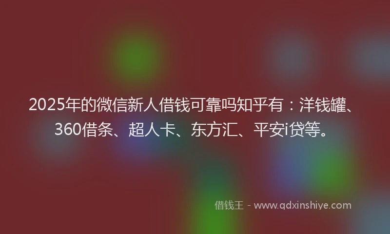 2025年的微信新人借钱可靠吗知乎有：洋钱罐、360借条、超人卡、东方汇、平安i贷等。
