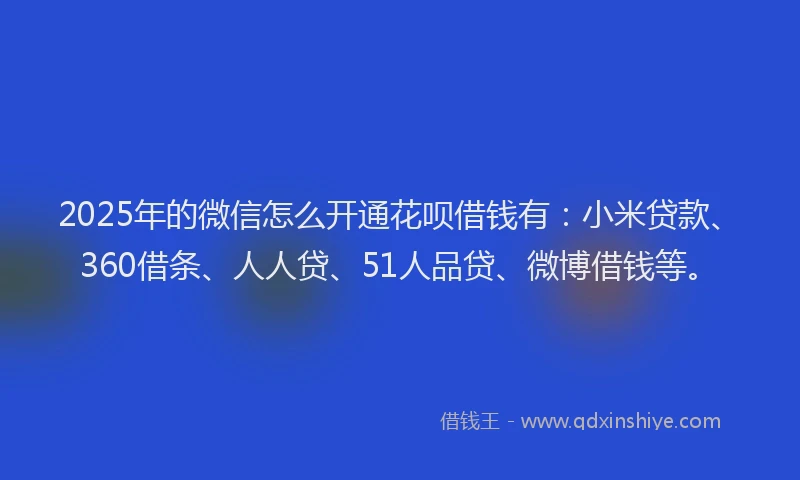 2025年的微信怎么开通花呗借钱有：小米贷款、360借条、人人贷、51人品贷、微博借钱等。