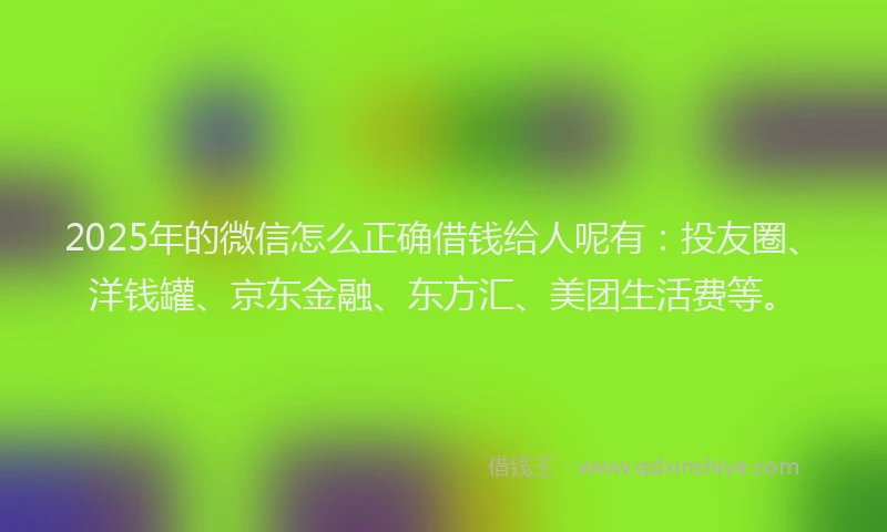 2025年的微信怎么正确借钱给人呢有：投友圈、洋钱罐、京东金融、东方汇、美团生活费等。