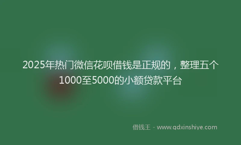 2025年热门微信花呗借钱是正规的，整理五个1000至5000的小额贷款平台