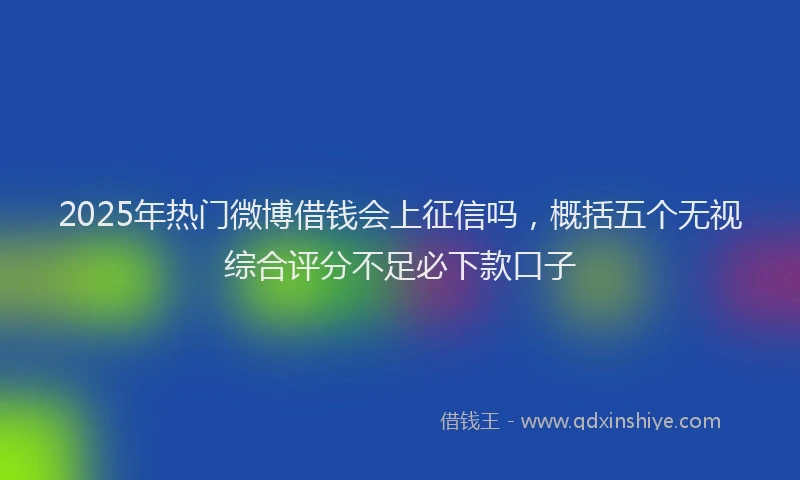 2025年热门微博借钱会上征信吗，概括五个无视综合评分不足必下款口子