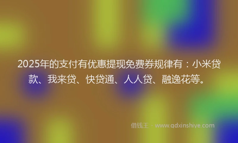 2025年的支付有优惠提现免费券规律有：小米贷款、我来贷、快贷通、人人贷、融逸花等。