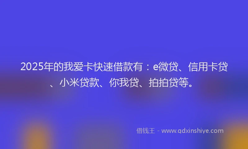 2025年的我爱卡快速借款有：e微贷、信用卡贷、小米贷款、你我贷、拍拍贷等。