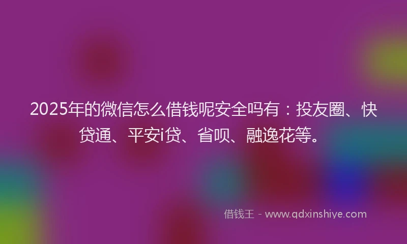 2025年的微信怎么借钱呢安全吗有：投友圈、快贷通、平安i贷、省呗、融逸花等。