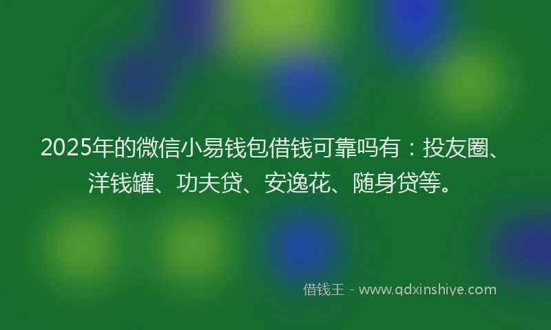 2025年的微信小易钱包借钱可靠吗有：投友圈、洋钱罐、功夫贷、安逸花、随身贷等。