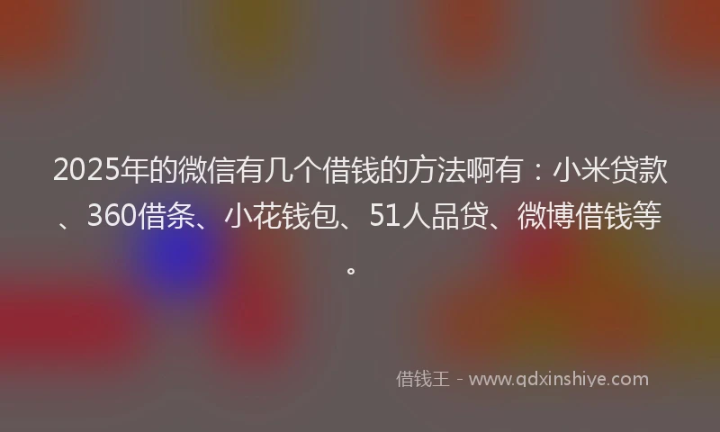2025年的微信有几个借钱的方法啊有：小米贷款、360借条、小花钱包、51人品贷、微博借钱等。