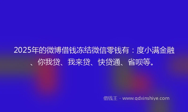 2025年的微博借钱冻结微信零钱有：度小满金融、你我贷、我来贷、快贷通、省呗等。