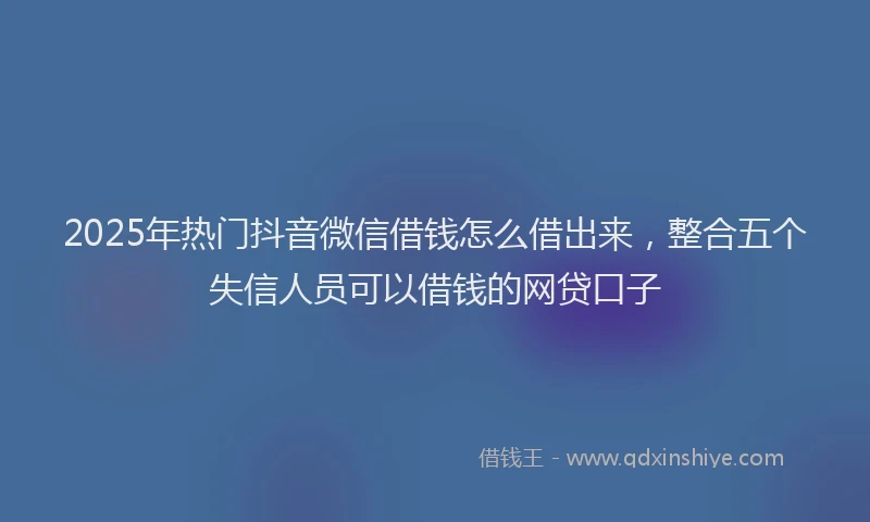 2025年热门抖音微信借钱怎么借出来，整合五个失信人员可以借钱的网贷口子