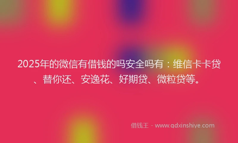 2025年的微信有借钱的吗安全吗有：维信卡卡贷、替你还、安逸花、好期贷、微粒贷等。