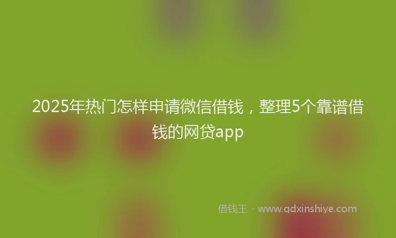 2025年热门怎样申请微信借钱，整理5个靠谱借钱的网贷app