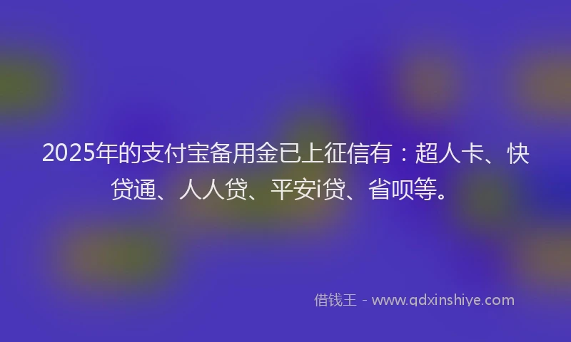 2025年的支付宝备用金已上征信有：超人卡、快贷通、人人贷、平安i贷、省呗等。