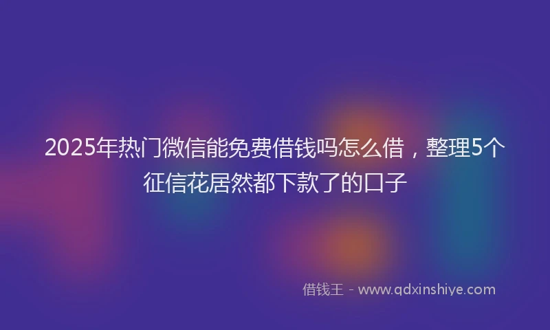 2025年热门微信能免费借钱吗怎么借，整理5个征信花居然都下款了的口子