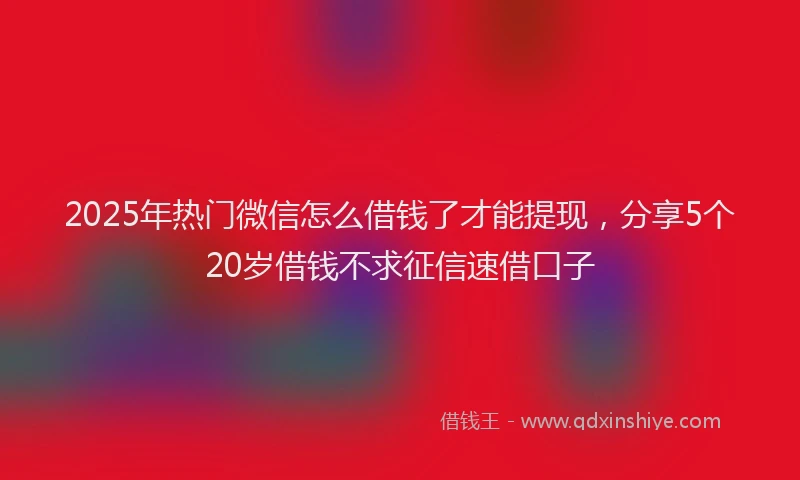 2025年热门微信怎么借钱了才能提现，分享5个20岁借钱不求征信速借口子