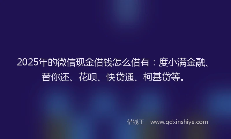 2025年的微信现金借钱怎么借有：度小满金融、替你还、花呗、快贷通、柯基贷等。