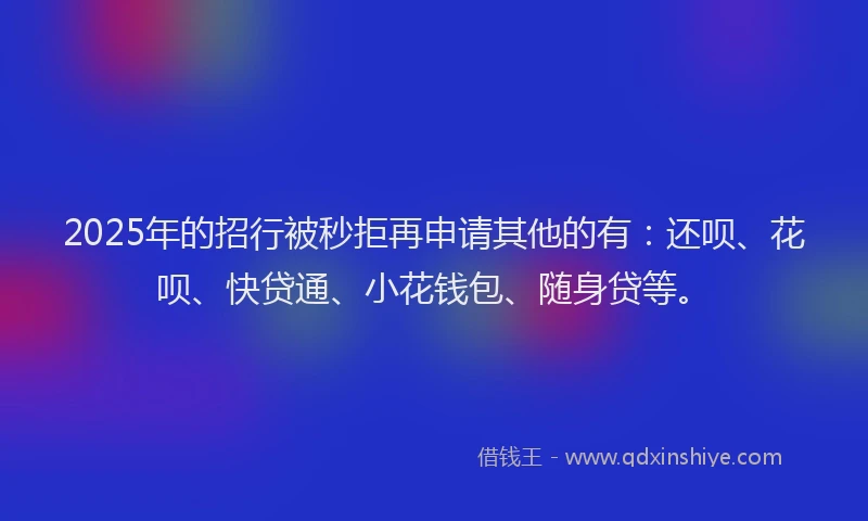 2025年的招行被秒拒再申请其他的有：还呗、花呗、快贷通、小花钱包、随身贷等。