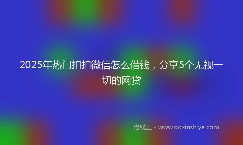 2025年热门扣扣微信怎么借钱，分享5个无视一切的网贷