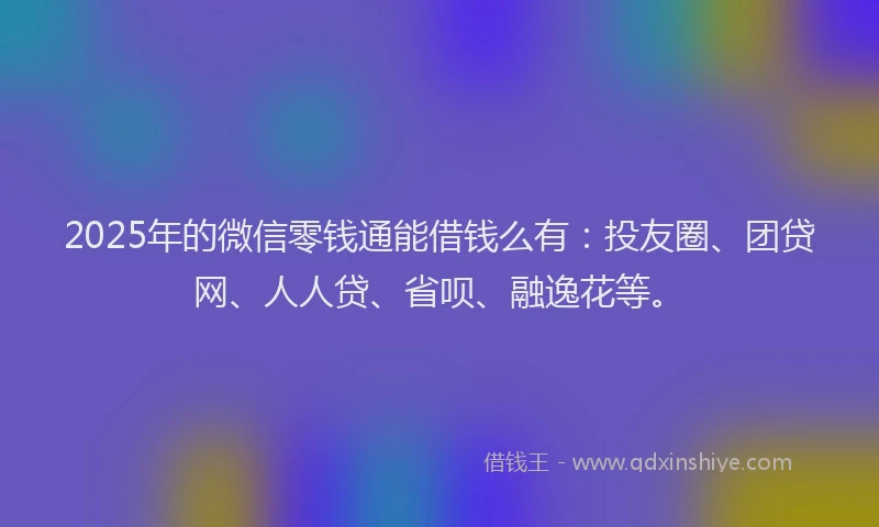 2025年的微信零钱通能借钱么有：投友圈、团贷网、人人贷、省呗、融逸花等。