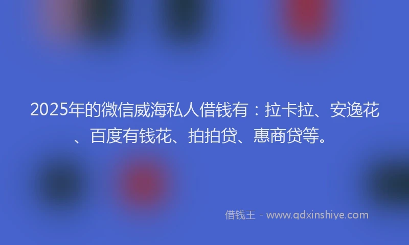 2025年的微信威海私人借钱有：拉卡拉、安逸花、百度有钱花、拍拍贷、惠商贷等。