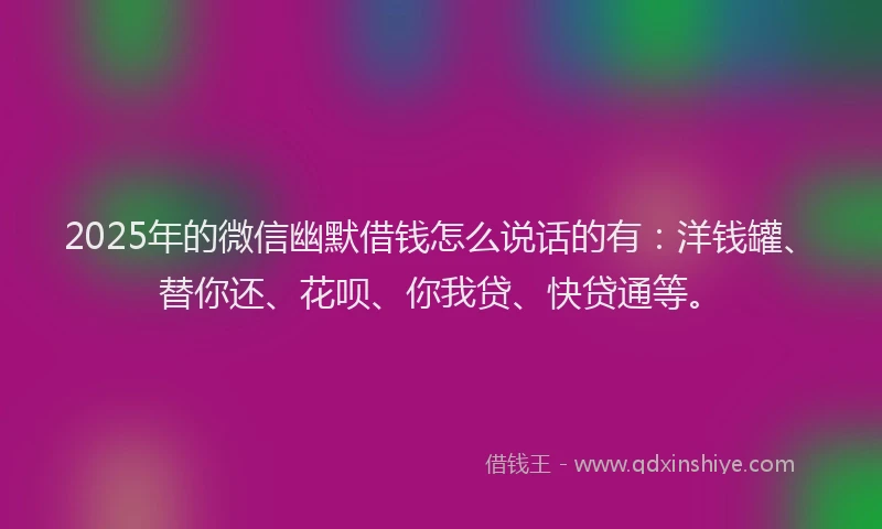 2025年的微信幽默借钱怎么说话的有：洋钱罐、替你还、花呗、你我贷、快贷通等。