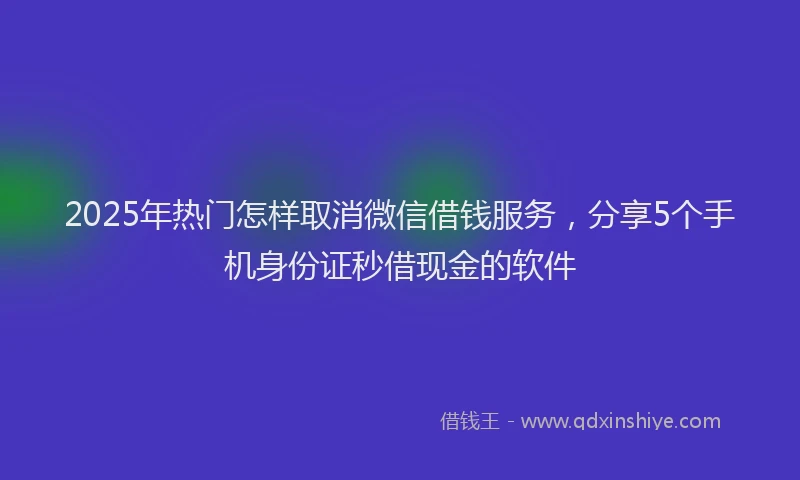 2025年热门怎样取消微信借钱服务，分享5个手机身份证秒借现金的软件