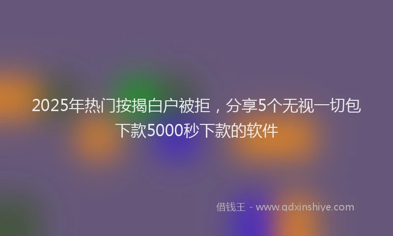 2025年热门按揭白户被拒，分享5个无视一切包下款5000秒下款的软件