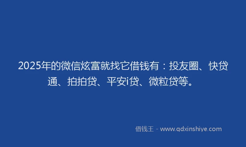 2025年的微信炫富就找它借钱有：投友圈、快贷通、拍拍贷、平安i贷、微粒贷等。