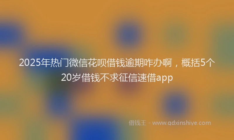 2025年热门微信花呗借钱逾期咋办啊，概括5个20岁借钱不求征信速借app