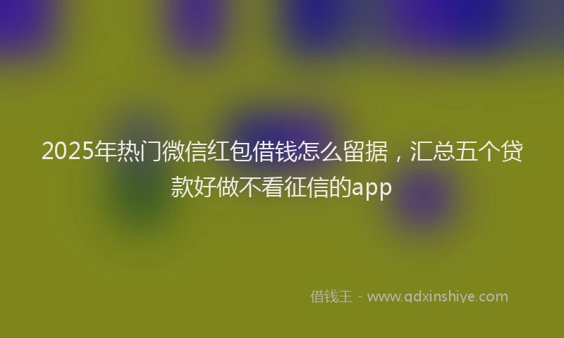 2025年热门微信红包借钱怎么留据，汇总五个贷款好做不看征信的app