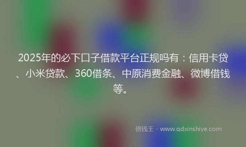 2025年的必下口子借款平台正规吗有：信用卡贷、小米贷款、360借条、中原消费金融、微博借钱等。