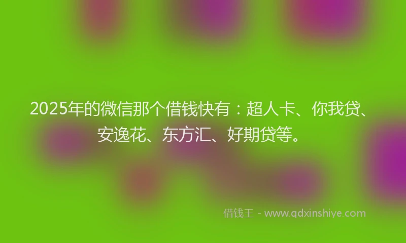 2025年的微信那个借钱快有：超人卡、你我贷、安逸花、东方汇、好期贷等。
