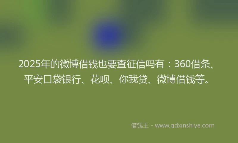 2025年的微博借钱也要查征信吗有：360借条、平安口袋银行、花呗、你我贷、微博借钱等。