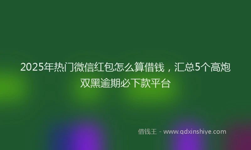 2025年热门微信红包怎么算借钱，汇总5个高炮双黑逾期必下款平台