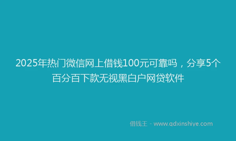 2025年热门微信网上借钱100元可靠吗，分享5个百分百下款无视黑白户网贷软件