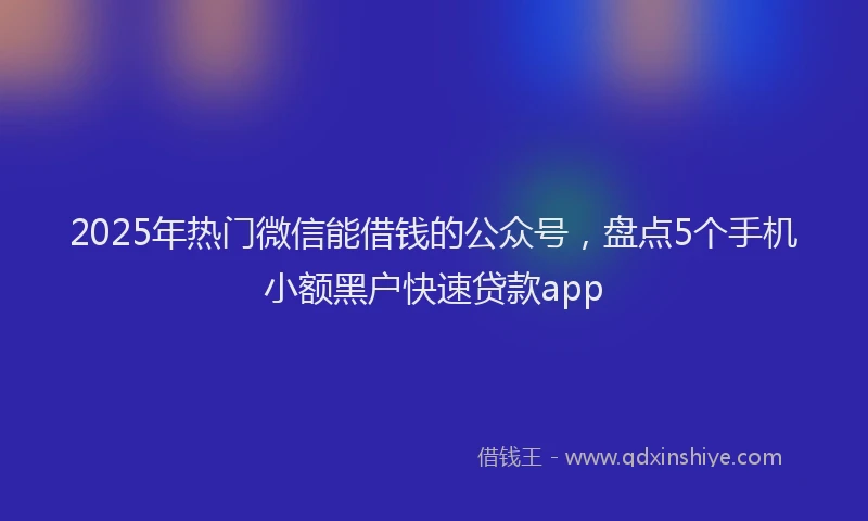 2025年热门微信能借钱的公众号，盘点5个手机小额黑户快速贷款app