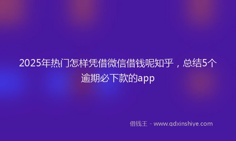 2025年热门怎样凭借微信借钱呢知乎，总结5个逾期必下款的app