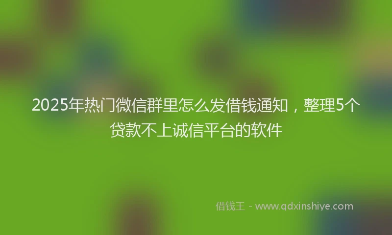 2025年热门微信群里怎么发借钱通知，整理5个贷款不上诚信平台的软件