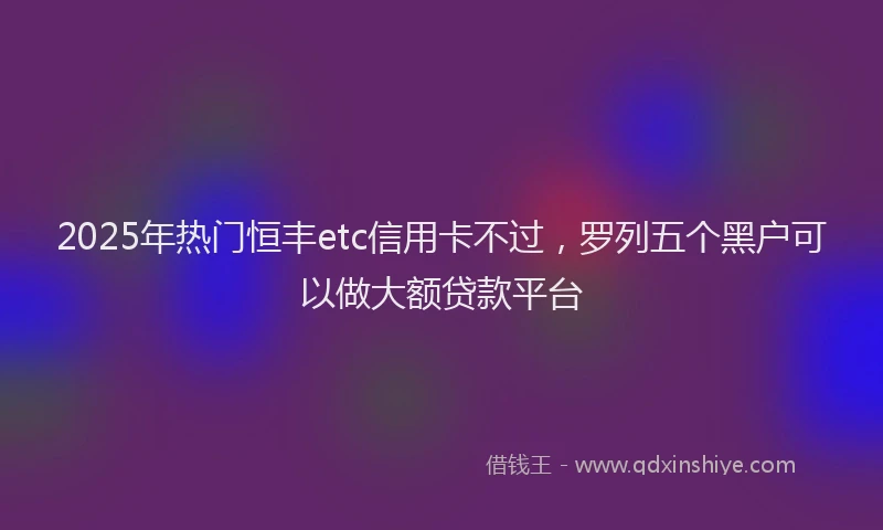 2025年热门恒丰etc信用卡不过，罗列五个黑户可以做大额贷款平台