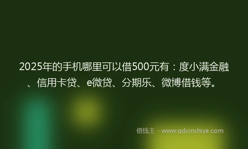 2025年的手机哪里可以借500元有：度小满金融、信用卡贷、e微贷、分期乐、微博借钱等。