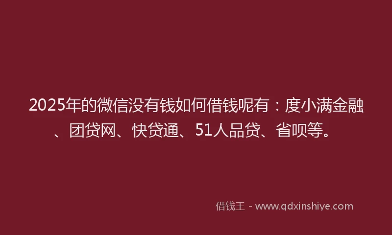 2025年的微信没有钱如何借钱呢有：度小满金融、团贷网、快贷通、51人品贷、省呗等。