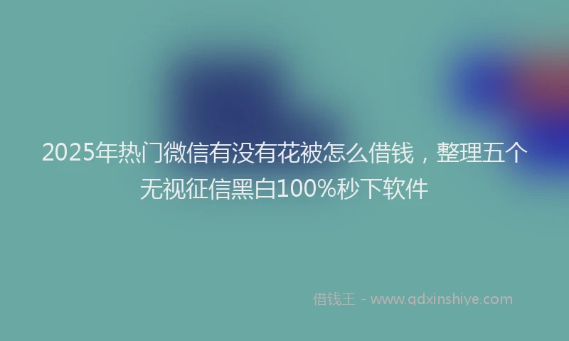 2025年热门微信有没有花被怎么借钱，整理五个无视征信黑白100%秒下软件