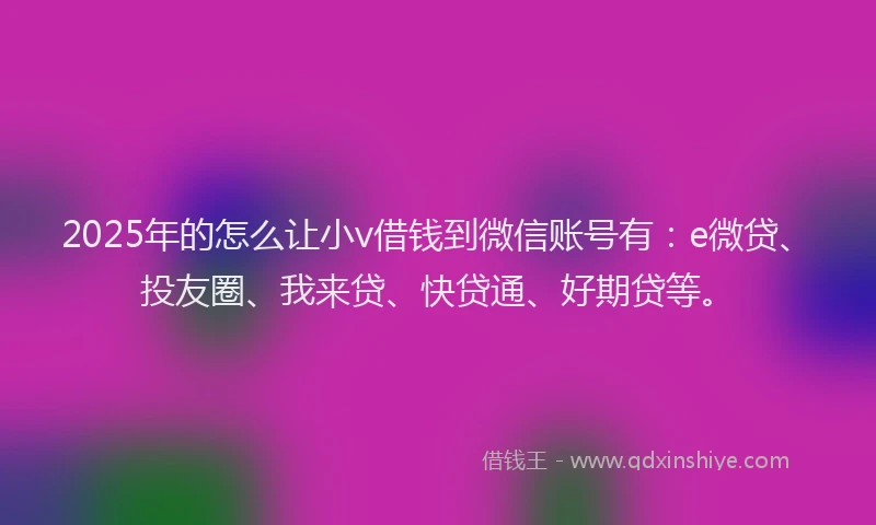 2025年的怎么让小v借钱到微信账号有：e微贷、投友圈、我来贷、快贷通、好期贷等。