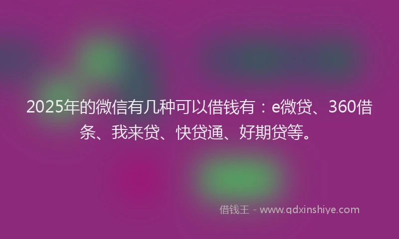 2025年的微信有几种可以借钱有：e微贷、360借条、我来贷、快贷通、好期贷等。