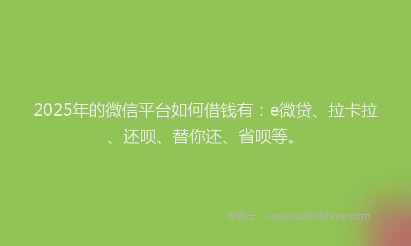 2025年的微信平台如何借钱有：e微贷、拉卡拉、还呗、替你还、省呗等。